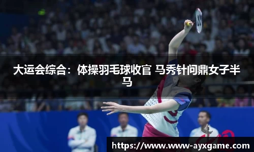 大运会综合：体操羽毛球收官 马秀针问鼎女子半马